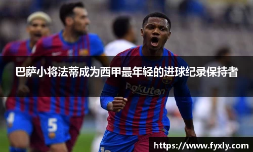 巴萨小将法蒂成为西甲最年轻的进球纪录保持者