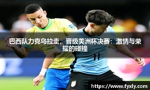 巴西队力克乌拉圭，晋级美洲杯决赛：激情与荣耀的碰撞