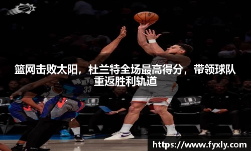 篮网击败太阳，杜兰特全场最高得分，带领球队重返胜利轨道