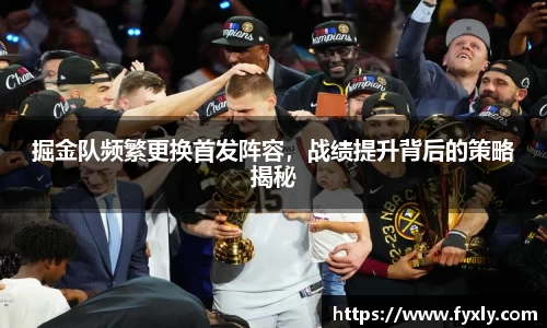 掘金队频繁更换首发阵容，战绩提升背后的策略揭秘