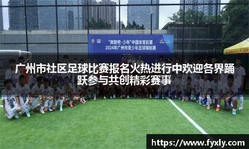 广州市社区足球比赛报名火热进行中欢迎各界踊跃参与共创精彩赛事