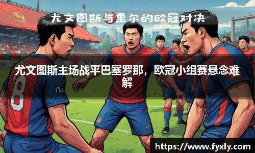 尤文图斯主场战平巴塞罗那，欧冠小组赛悬念难解