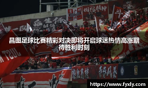 昌图足球比赛精彩对决即将开启球迷热情高涨期待胜利时刻