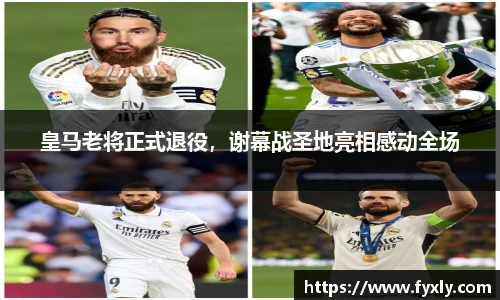 皇马老将正式退役，谢幕战圣地亮相感动全场