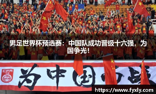 男足世界杯预选赛：中国队成功晋级十六强，为国争光！