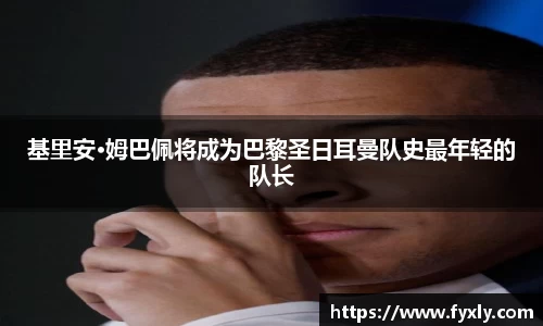 基里安·姆巴佩将成为巴黎圣日耳曼队史最年轻的队长