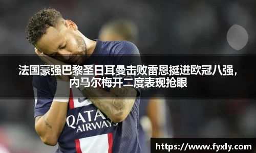 法国豪强巴黎圣日耳曼击败雷恩挺进欧冠八强，内马尔梅开二度表现抢眼