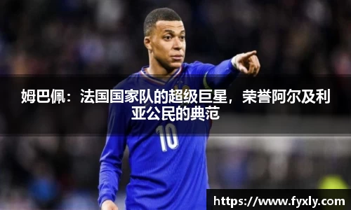 姆巴佩：法国国家队的超级巨星，荣誉阿尔及利亚公民的典范