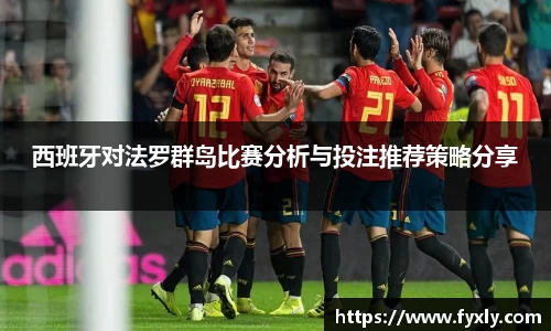 西班牙对法罗群岛比赛分析与投注推荐策略分享