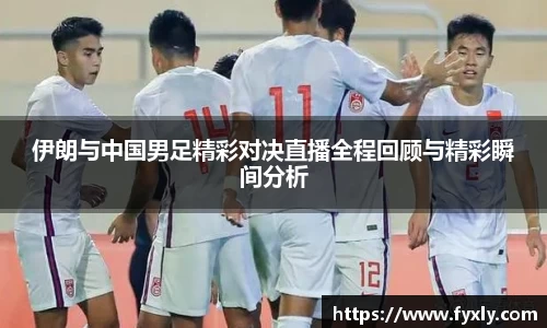 伊朗与中国男足精彩对决直播全程回顾与精彩瞬间分析