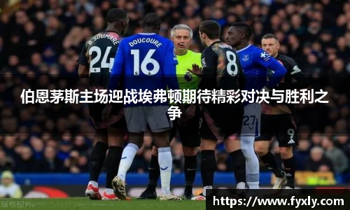 伯恩茅斯主场迎战埃弗顿期待精彩对决与胜利之争
