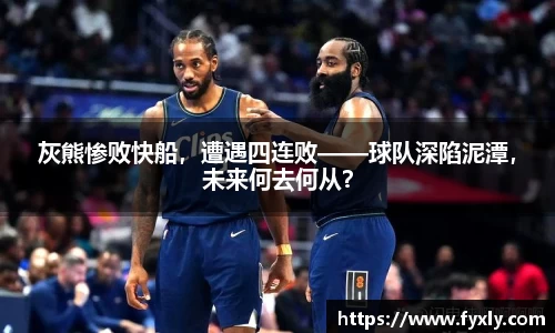 灰熊惨败快船，遭遇四连败——球队深陷泥潭，未来何去何从？