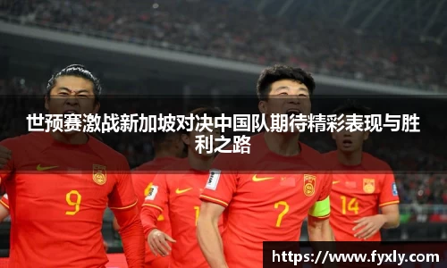 世预赛激战新加坡对决中国队期待精彩表现与胜利之路