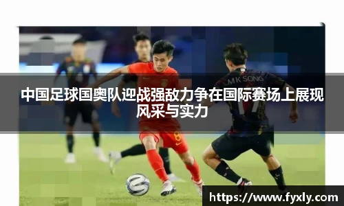 中国足球国奥队迎战强敌力争在国际赛场上展现风采与实力