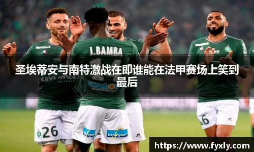 圣埃蒂安与南特激战在即谁能在法甲赛场上笑到最后