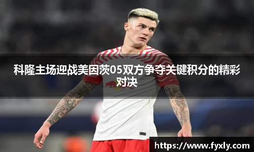 科隆主场迎战美因茨05双方争夺关键积分的精彩对决