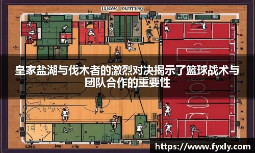 皇家盐湖与伐木者的激烈对决揭示了篮球战术与团队合作的重要性