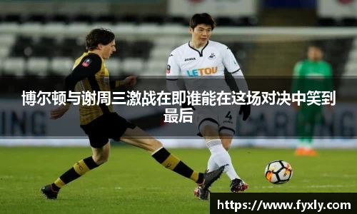 博尔顿与谢周三激战在即谁能在这场对决中笑到最后