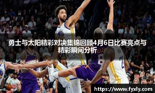 勇士与太阳精彩对决集锦回顾4月6日比赛亮点与精彩瞬间分析