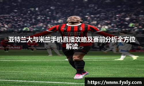 亚特兰大与米兰手机直播攻略及赛前分析全方位解读