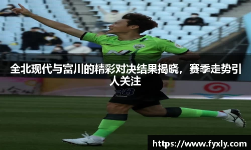 全北现代与富川的精彩对决结果揭晓，赛季走势引人关注
