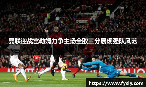 曼联迎战富勒姆力争主场全取三分展现强队风范
