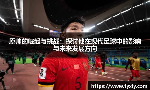 原帅的崛起与挑战：探讨他在现代足球中的影响与未来发展方向