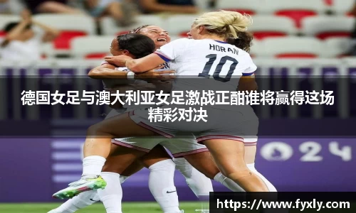 德国女足与澳大利亚女足激战正酣谁将赢得这场精彩对决