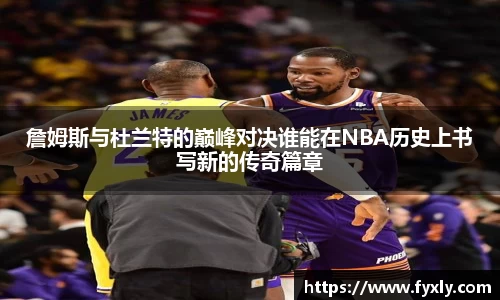 詹姆斯与杜兰特的巅峰对决谁能在NBA历史上书写新的传奇篇章