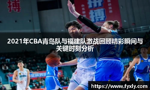 2021年CBA青岛队与福建队激战回顾精彩瞬间与关键时刻分析