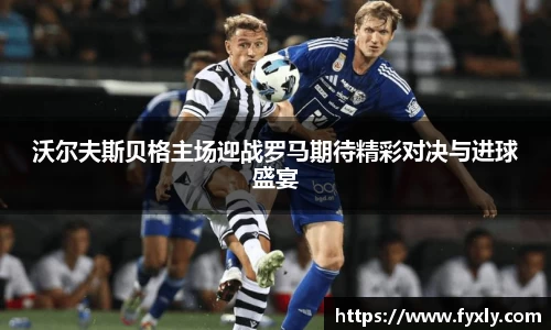 沃尔夫斯贝格主场迎战罗马期待精彩对决与进球盛宴