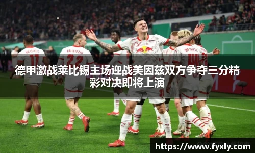 德甲激战莱比锡主场迎战美因兹双方争夺三分精彩对决即将上演