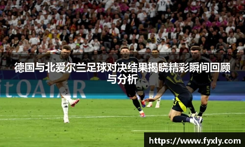 德国与北爱尔兰足球对决结果揭晓精彩瞬间回顾与分析