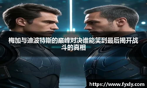 梅加与迪波特斯的巅峰对决谁能笑到最后揭开战斗的真相