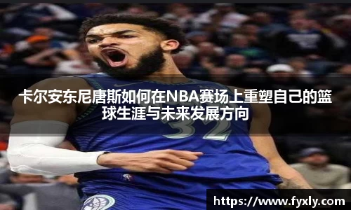 卡尔安东尼唐斯如何在NBA赛场上重塑自己的篮球生涯与未来发展方向