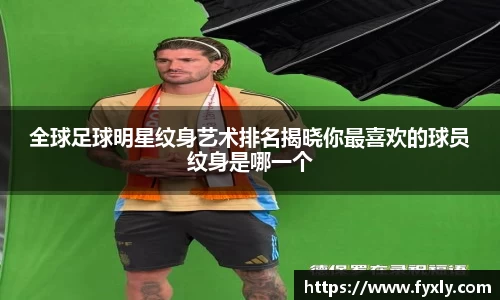 全球足球明星纹身艺术排名揭晓你最喜欢的球员纹身是哪一个