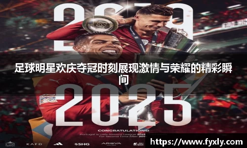 足球明星欢庆夺冠时刻展现激情与荣耀的精彩瞬间