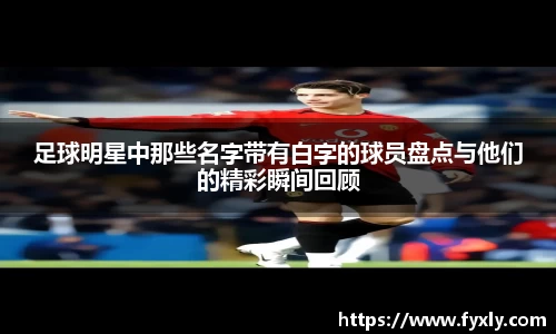 足球明星中那些名字带有白字的球员盘点与他们的精彩瞬间回顾