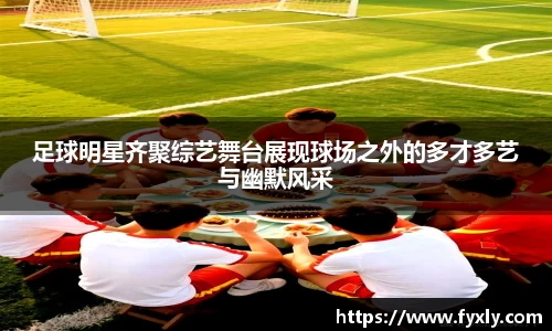 足球明星齐聚综艺舞台展现球场之外的多才多艺与幽默风采