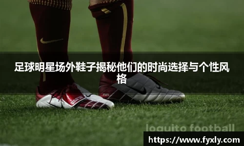 足球明星场外鞋子揭秘他们的时尚选择与个性风格