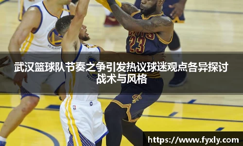 武汉篮球队节奏之争引发热议球迷观点各异探讨战术与风格