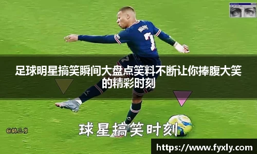 足球明星搞笑瞬间大盘点笑料不断让你捧腹大笑的精彩时刻