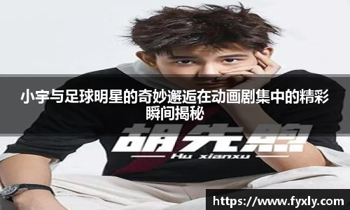 小宇与足球明星的奇妙邂逅在动画剧集中的精彩瞬间揭秘