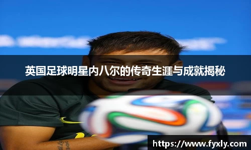 英国足球明星内八尔的传奇生涯与成就揭秘